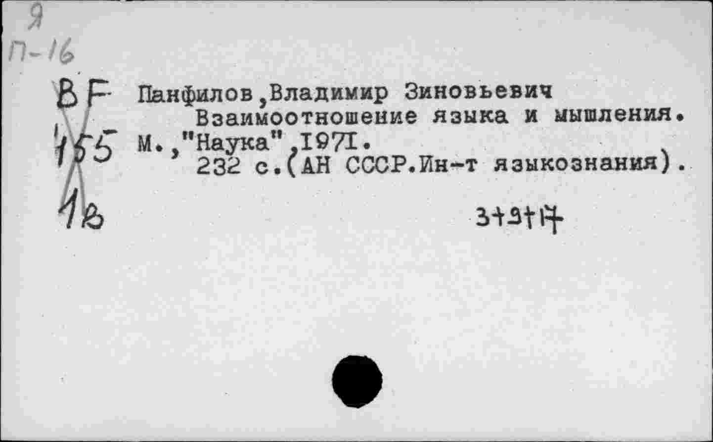 ﻿Панфилов,Владимир Зиновьевич Взаимоотношение языка и мышления.
М./Наука",1971.
232 с.(АН СССР.Ин-т языкознания).
5+314-